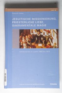 Jesuitische Missionierung, priesterliche Liebe, sakramentale Magie : Volkskulturen in Luzern 1563 - 1614. Luzerner historische Veröffentlichungen ; Bd. 40 - Sieber, Dominik