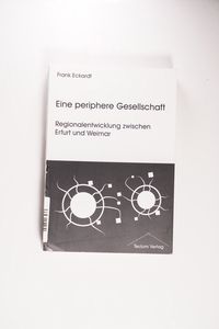 Eine periphere Gesellschaft. Regionalentwicklung zwischen Erfurt und Weimar - Eckardt, Frank Eine periphere Gesellschaft. Regionalentwicklung zwischen Erfurt und Weimar - Eckardt, Frank